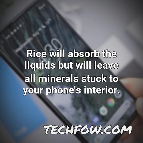 rice will absorb the liquids but will leave all minerals stuck to your phone s interior