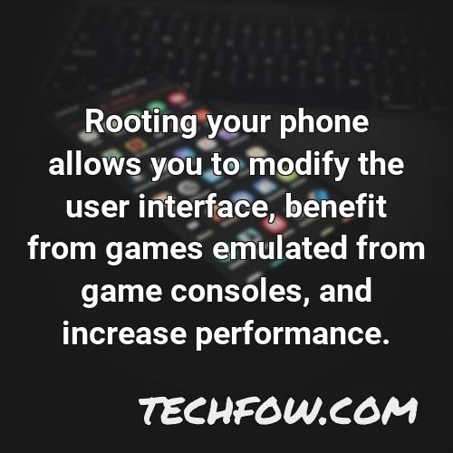 rooting your phone allows you to modify the user interface benefit from games emulated from game consoles and increase performance