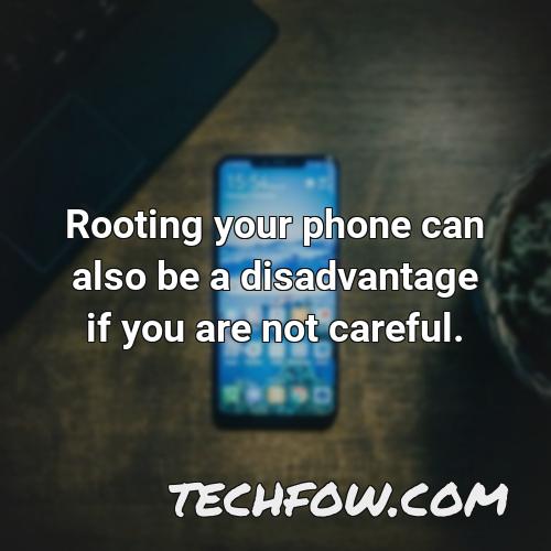 rooting your phone can also be a disadvantage if you are not careful