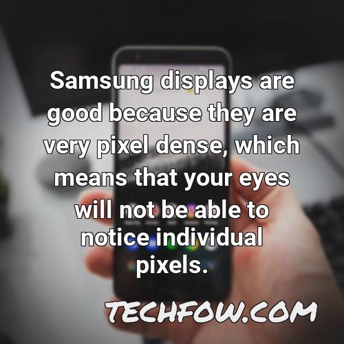 samsung displays are good because they are very pixel dense which means that your eyes will not be able to notice individual