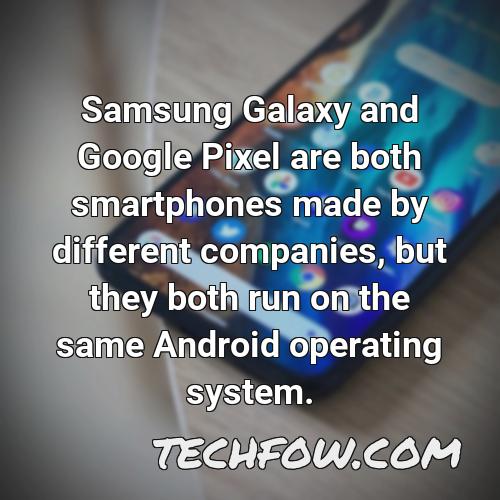 samsung galaxy and google pixel are both smartphones made by different companies but they both run on the same android operating system