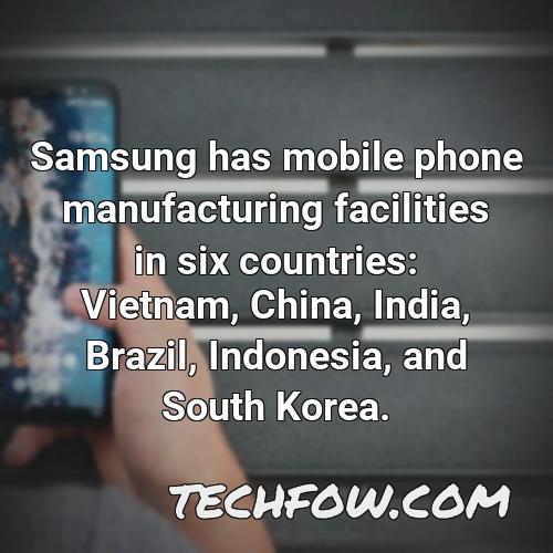 samsung has mobile phone manufacturing facilities in six countries vietnam china india brazil indonesia and south korea 4