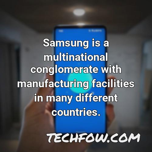 samsung is a multinational conglomerate with manufacturing facilities in many different countries