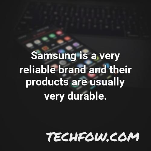samsung is a very reliable brand and their products are usually very durable