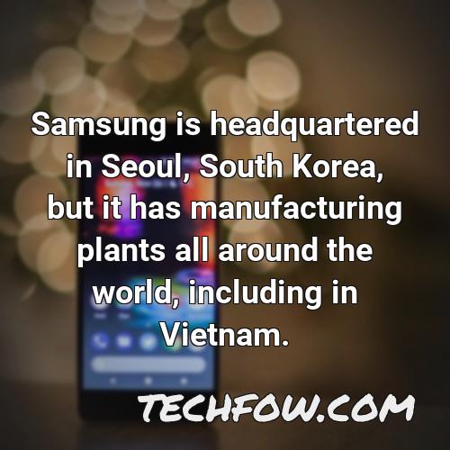 samsung is headquartered in seoul south korea but it has manufacturing plants all around the world including in vietnam