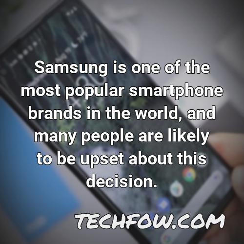 samsung is one of the most popular smartphone brands in the world and many people are likely to be upset about this decision