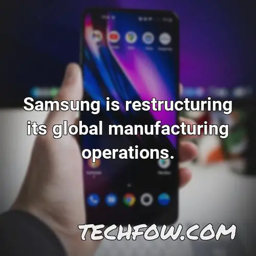samsung is restructuring its global manufacturing operations