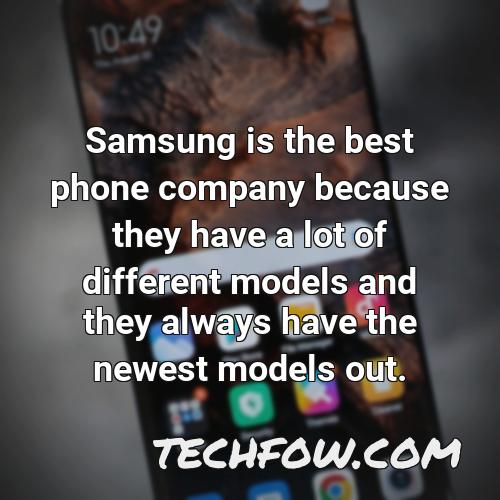 samsung is the best phone company because they have a lot of different models and they always have the newest models out