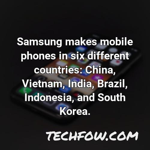 samsung makes mobile phones in six different countries china vietnam india brazil indonesia and south korea