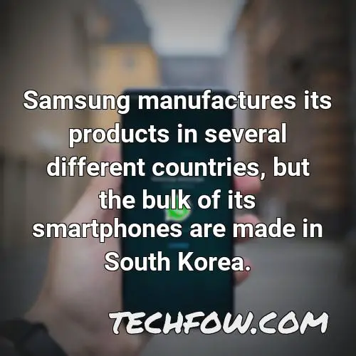 samsung manufactures its products in several different countries but the bulk of its smartphones are made in south korea