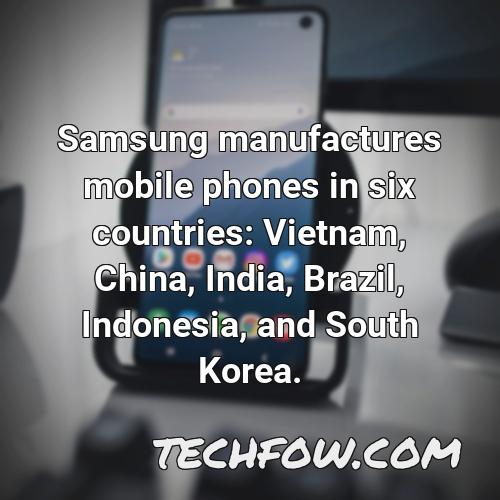 samsung manufactures mobile phones in six countries vietnam china india brazil indonesia and south korea 3