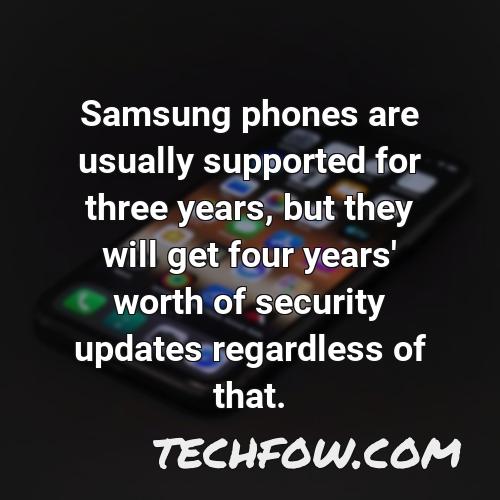samsung phones are usually supported for three years but they will get four years worth of security updates regardless of that