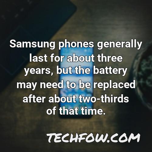 samsung phones generally last for about three years but the battery may need to be replaced after about two thirds of that time