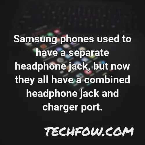 samsung phones used to have a separate headphone jack but now they all have a combined headphone jack and charger port