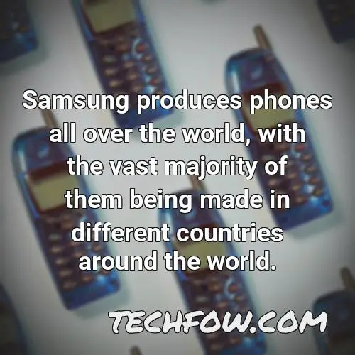 samsung produces phones all over the world with the vast majority of them being made in different countries around the world