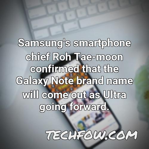 samsung s smartphone chief roh tae moon confirmed that the galaxy note brand name will come out as ultra going forward