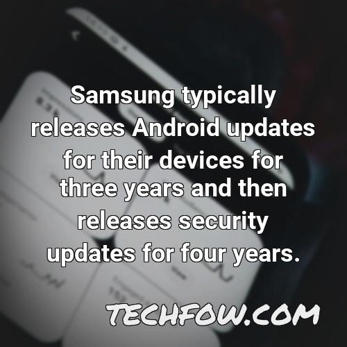 samsung typically releases android updates for their devices for three years and then releases security updates for four years