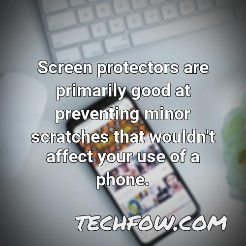 screen protectors are primarily good at preventing minor scratches that wouldn t affect your use of a phone