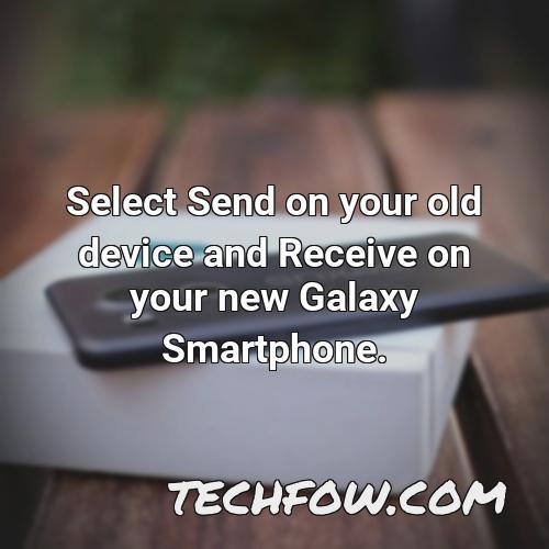 select send on your old device and receive on your new galaxy smartphone