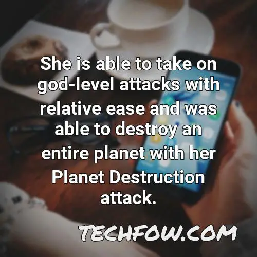 she is able to take on god level attacks with relative ease and was able to destroy an entire planet with her planet destruction attack