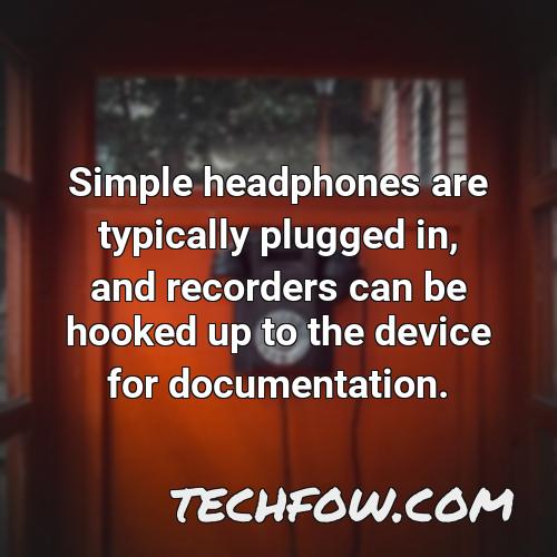 simple headphones are typically plugged in and recorders can be hooked up to the device for documentation