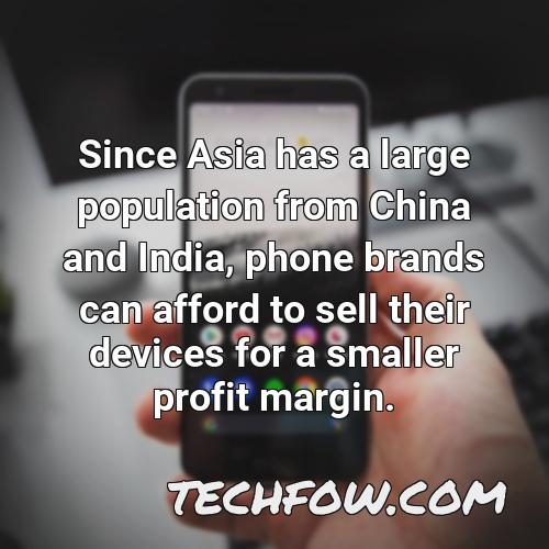 since asia has a large population from china and india phone brands can afford to sell their devices for a smaller profit margin