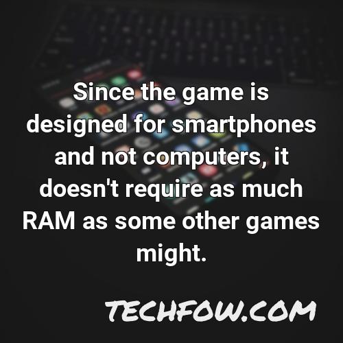 since the game is designed for smartphones and not computers it doesn t require as much ram as some other games might