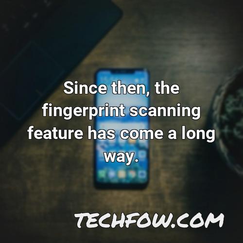 since then the fingerprint scanning feature has come a long way