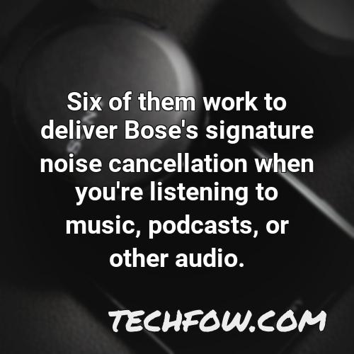 six of them work to deliver bose s signature noise cancellation when you re listening to music podcasts or other audio