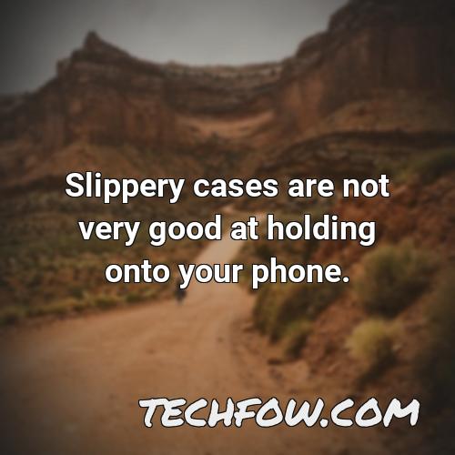 slippery cases are not very good at holding onto your phone