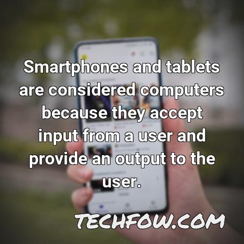 smartphones and tablets are considered computers because they accept input from a user and provide an output to the user