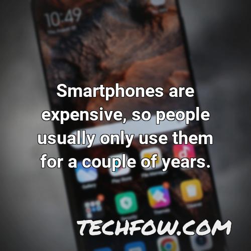 smartphones are expensive so people usually only use them for a couple of years
