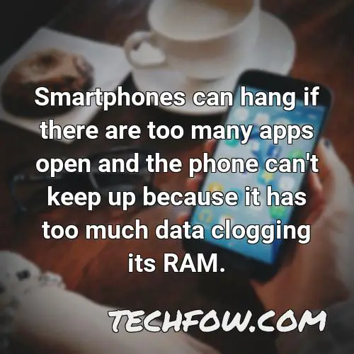 smartphones can hang if there are too many apps open and the phone can t keep up because it has too much data clogging its ram
