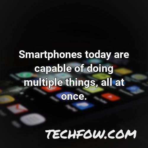 smartphones today are capable of doing multiple things all at once