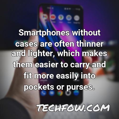 smartphones without cases are often thinner and lighter which makes them easier to carry and fit more easily into pockets or purses