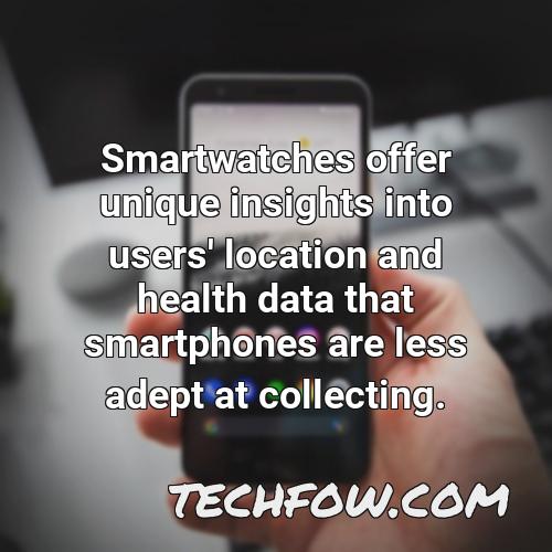smartwatches offer unique insights into users location and health data that smartphones are less adept at collecting