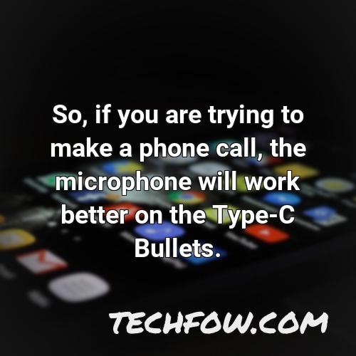 so if you are trying to make a phone call the microphone will work better on the type c bullets
