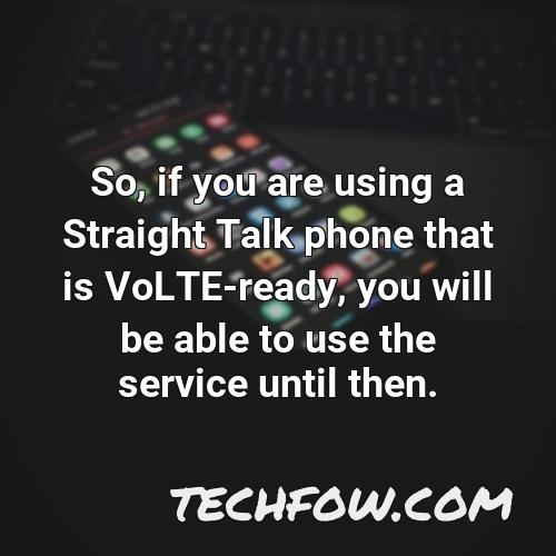 so if you are using a straight talk phone that is volte ready you will be able to use the service until then