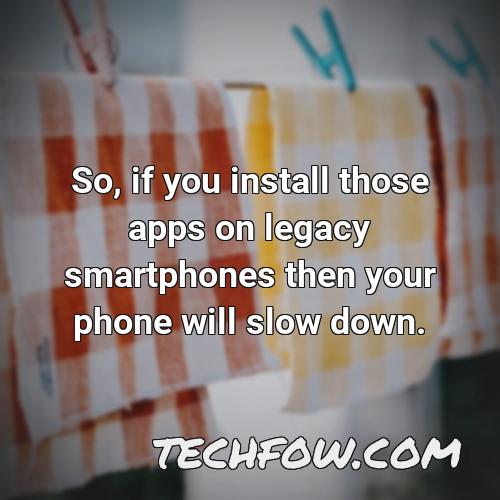 so if you install those apps on legacy smartphones then your phone will slow down