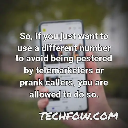 so if you just want to use a different number to avoid being pestered by telemarketers or prank callers you are allowed to do so
