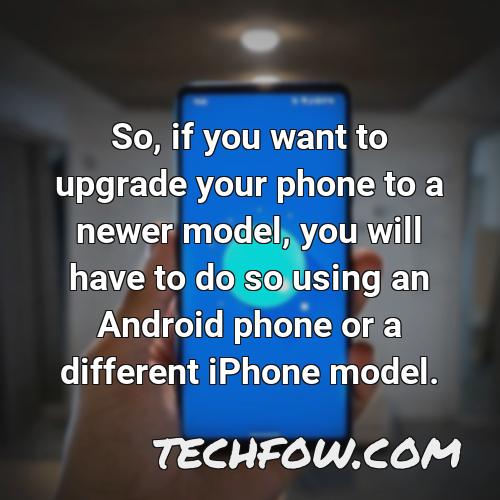 so if you want to upgrade your phone to a newer model you will have to do so using an android phone or a different iphone model