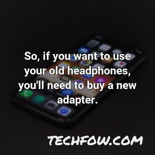 so if you want to use your old headphones you ll need to buy a new adapter