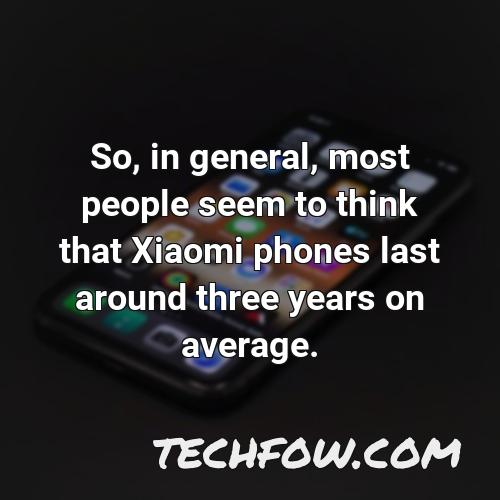 so in general most people seem to think that xiaomi phones last around three years on average