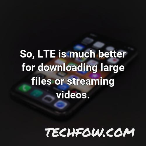 so lte is much better for downloading large files or streaming videos