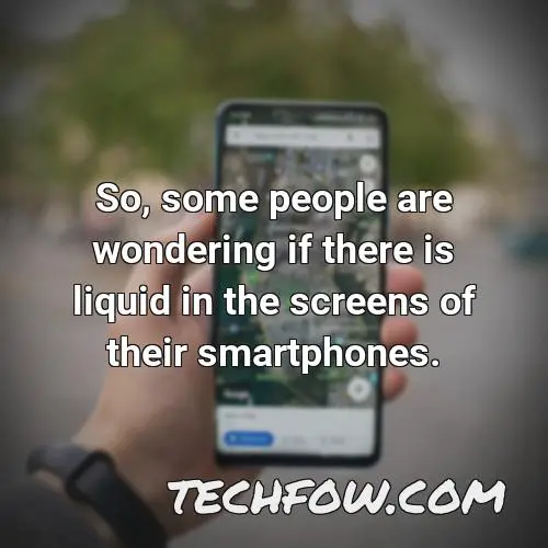 so some people are wondering if there is liquid in the screens of their smartphones