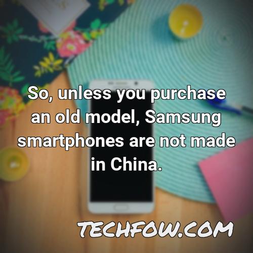 so unless you purchase an old model samsung smartphones are not made in china 6