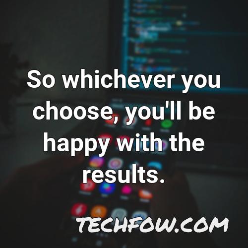 so whichever you choose you ll be happy with the results