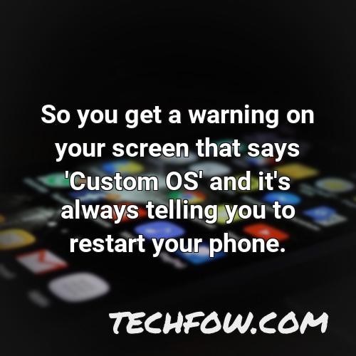 so you get a warning on your screen that says custom os and it s always telling you to restart your phone
