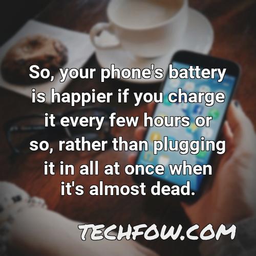 so your phone s battery is happier if you charge it every few hours or so rather than plugging it in all at once when it s almost dead