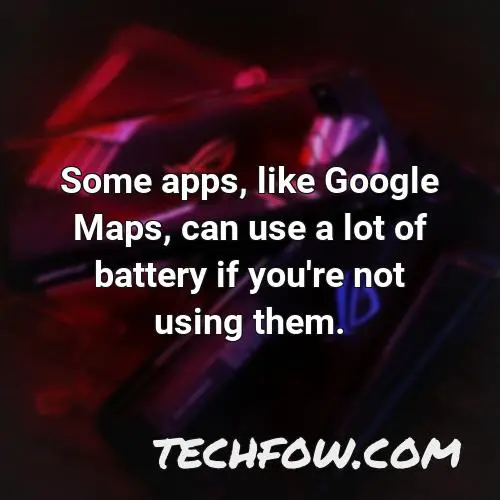 some apps like google maps can use a lot of battery if you re not using them